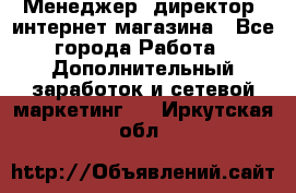 Менеджер (директор) интернет-магазина - Все города Работа » Дополнительный заработок и сетевой маркетинг   . Иркутская обл.